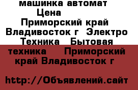 машинка автомат › Цена ­ 1 500 - Приморский край, Владивосток г. Электро-Техника » Бытовая техника   . Приморский край,Владивосток г.